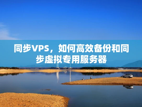同步VPS，如何高效备份和同步虚拟专用服务器