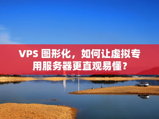VPS 图形化，如何让虚拟专用服务器更直观易懂？