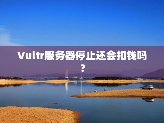 Vultr服务器停止还会扣钱吗？