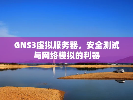 GNS3虚拟服务器，安全测试与网络模拟的利器