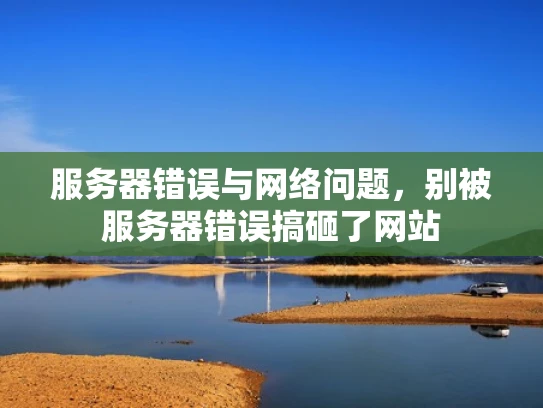 服务器错误与网络问题，别被服务器错误搞砸了网站