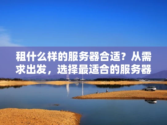 租什么样的服务器合适？从需求出发，选择最适合的服务器