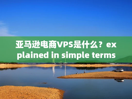 亚马逊电商VPS是什么？explained in simple terms