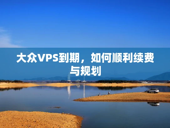 大众VPS到期，如何顺利续费与规划