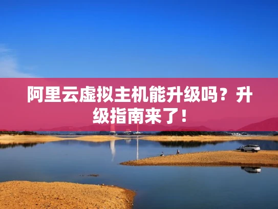 阿里云虚拟主机能升级吗？升级指南来了！