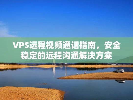 VPS远程视频通话指南，安全稳定的远程沟通解决方案