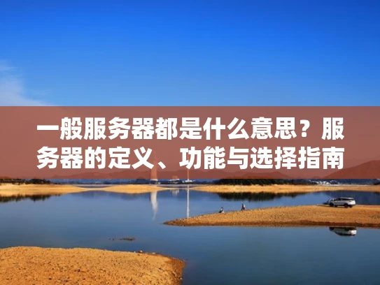 一般服务器都是什么意思？服务器的定义、功能与选择指南