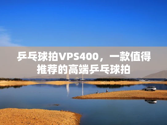 乒乓球拍VPS400，一款值得推荐的高端乒乓球拍