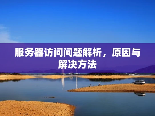服务器访问问题解析，原因与解决方法