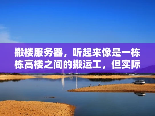 搬楼服务器，听起来像是一栋栋高楼之间的搬运工，但实际上它是一个非常重要的概念，尤其是在云计算和数据管理领域。让我用简单易懂的语言来解释一下搬楼服务器到底是什么