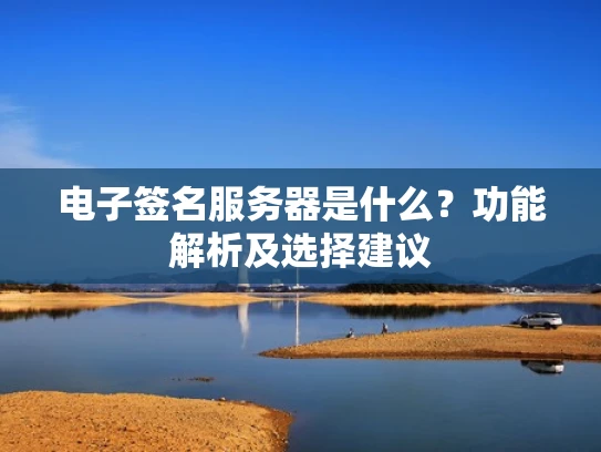 电子签名服务器是什么？功能解析及选择建议
