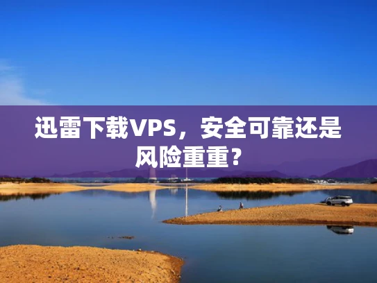 迅雷下载VPS，安全可靠还是风险重重？