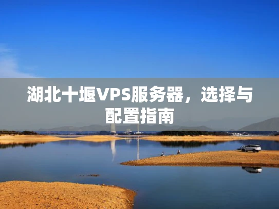 湖北十堰VPS服务器，选择与配置指南