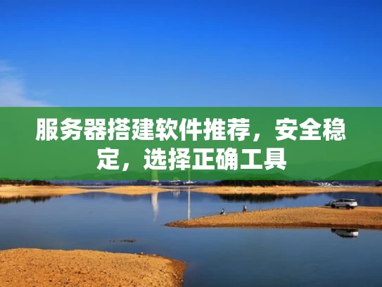 服务器搭建软件推荐，安全稳定，选择正确工具