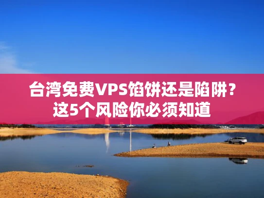 台湾免费VPS馅饼还是陷阱？这5个风险你必须知道