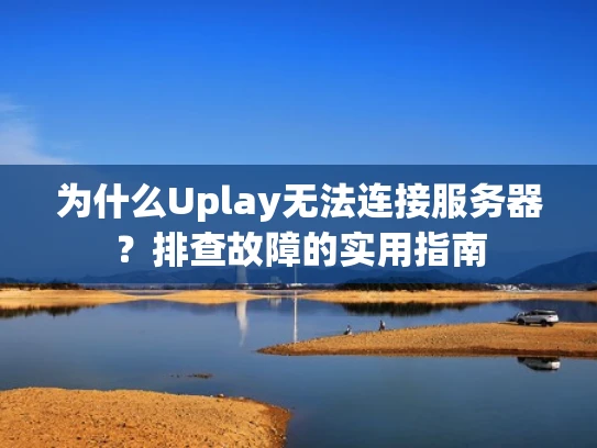 为什么Uplay无法连接服务器？排查故障的实用指南
