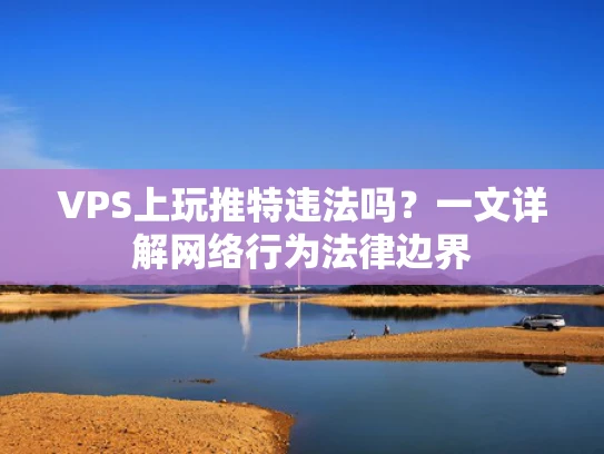 VPS上玩推特违法吗？一文详解网络行为法律边界