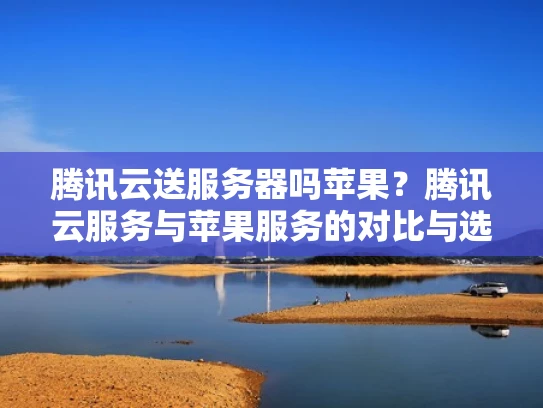 腾讯云送服务器吗苹果？腾讯云服务与苹果服务的对比与选择