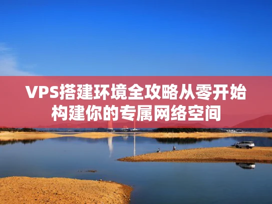 VPS搭建环境全攻略从零开始构建你的专属网络空间