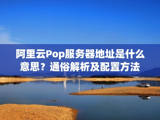 阿里云Pop服务器地址是什么意思？通俗解析及配置方法