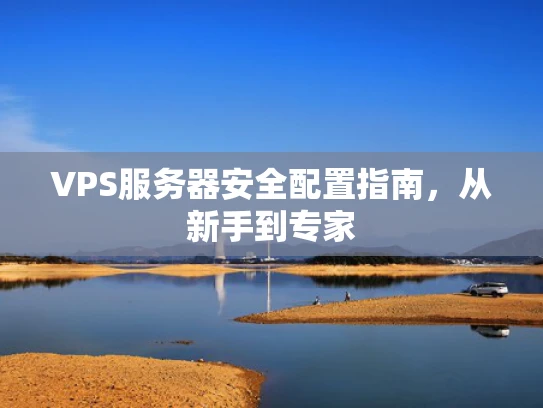 VPS服务器安全配置指南，从新手到专家