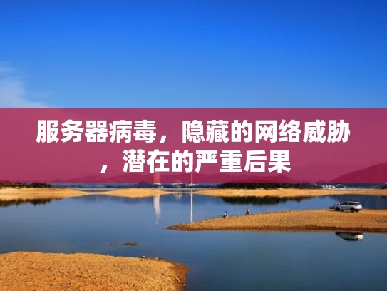 服务器病毒，隐藏的网络威胁，潜在的严重后果