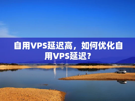 自用VPS延迟高，如何优化自用VPS延迟？