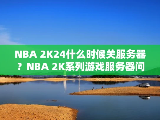 NBA 2K24什么时候关服务器？NBA 2K系列游戏服务器问题解析