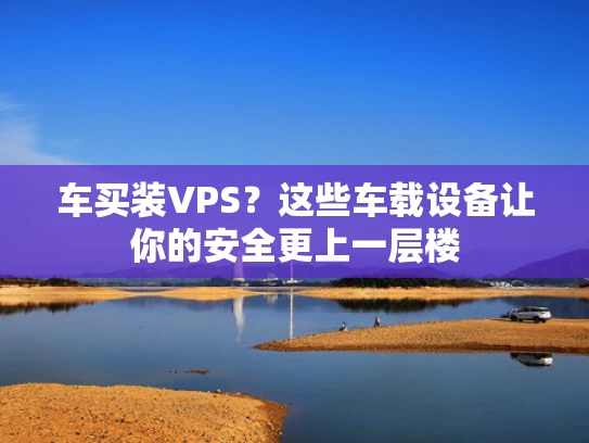 车买装VPS？这些车载设备让你的安全更上一层楼