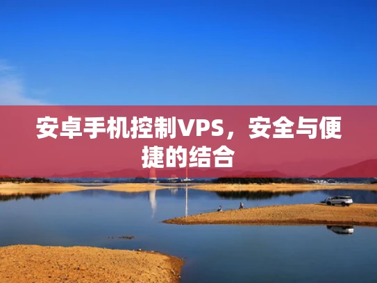 安卓手机控制VPS，安全与便捷的结合