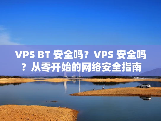 VPS BT 安全吗？VPS 安全吗？从零开始的网络安全指南