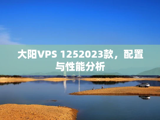 大阳VPS 1252023款，配置与性能分析
