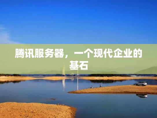 腾讯服务器，一个现代企业的基石