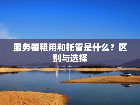 服务器租用和托管是什么？区别与选择