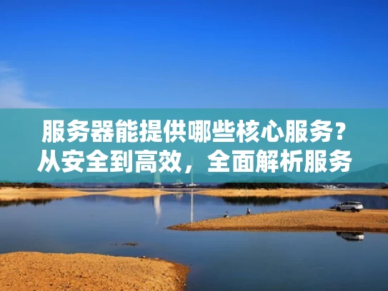 服务器能提供哪些核心服务？从安全到高效，全面解析服务器的作用
