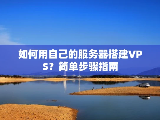 如何用自己的服务器搭建VPS？简单步骤指南