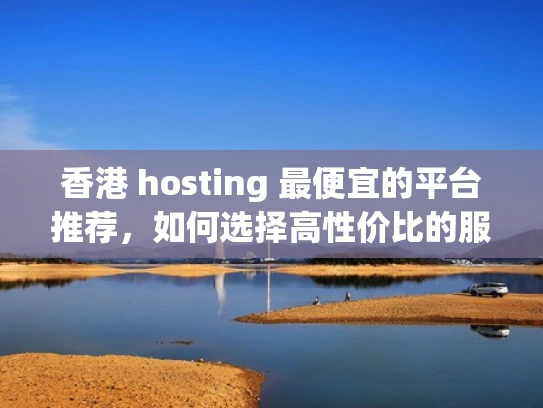 香港 hosting 最便宜的平台推荐，如何选择高性价比的服务器？