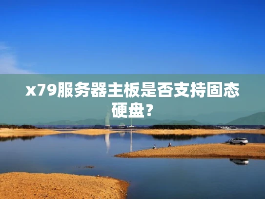x79服务器主板是否支持固态硬盘？