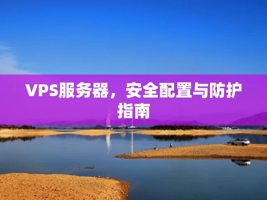 VPS服务器，安全配置与防护指南