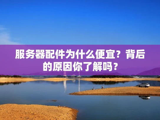 服务器配件为什么便宜？背后的原因你了解吗？