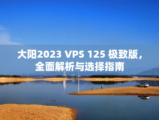大阳2023 VPS 125 极致版，全面解析与选择指南