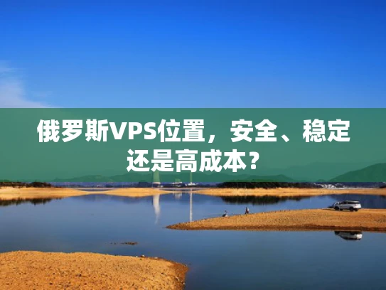 俄罗斯VPS位置，安全、稳定还是高成本？