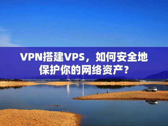 VPN搭建VPS，如何安全地保护你的网络资产？