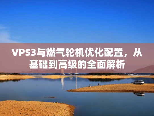 VPS3与燃气轮机优化配置，从基础到高级的全面解析