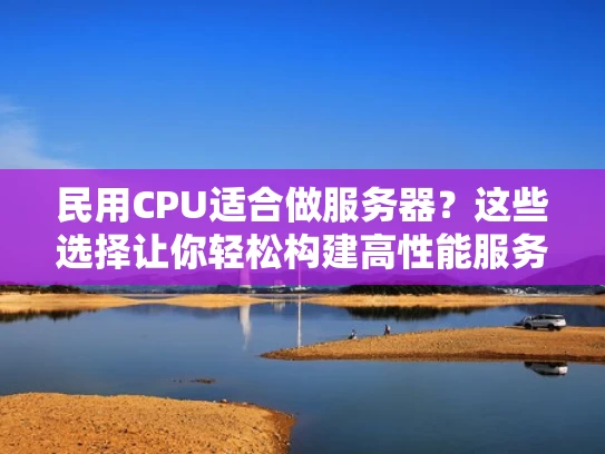 民用CPU适合做服务器？这些选择让你轻松构建高性能服务器