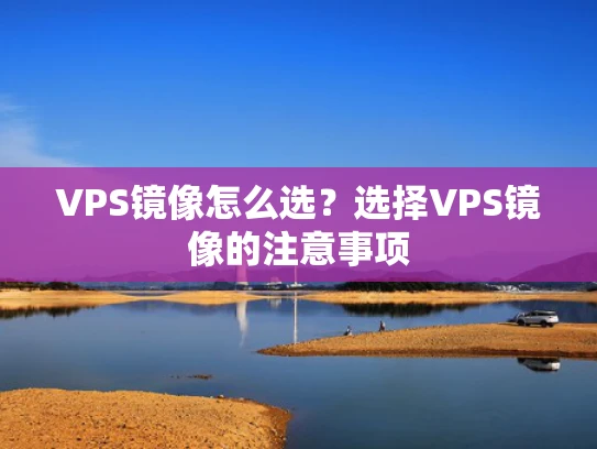 VPS镜像怎么选？选择VPS镜像的注意事项