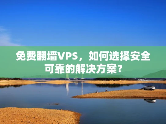 免费翻墙VPS，如何选择安全可靠的解决方案？