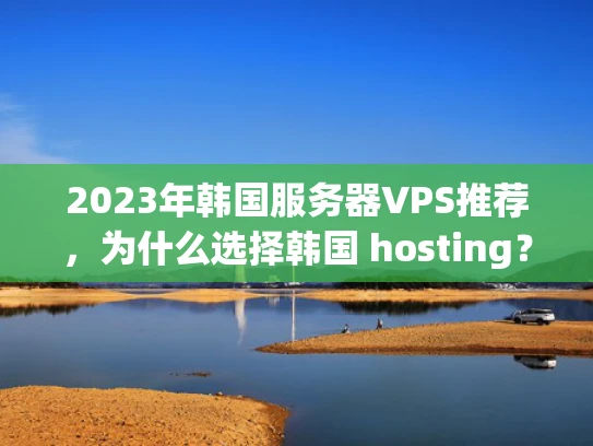 2023年韩国服务器VPS推荐，为什么选择韩国 hosting？