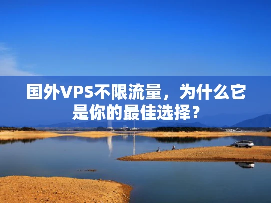 国外VPS不限流量，为什么它是你的最佳选择？