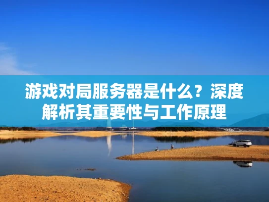 游戏对局服务器是什么？深度解析其重要性与工作原理